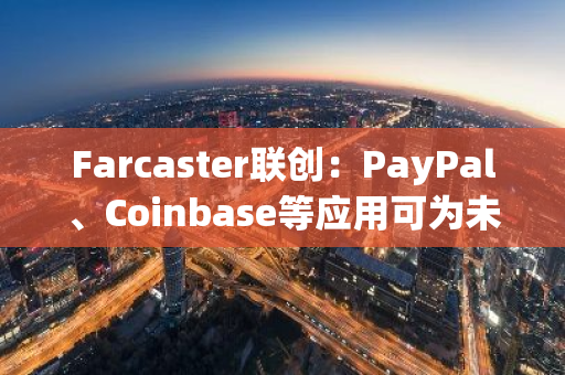 Farcaster联创：PayPal、Coinbase等应用可为未来选举提供创新产品/渠道