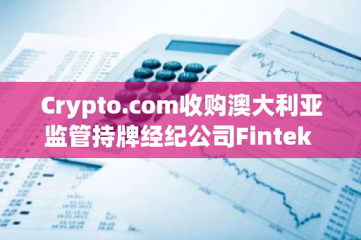 Crypto.com收购澳大利亚监管持牌经纪公司Fintek Securities