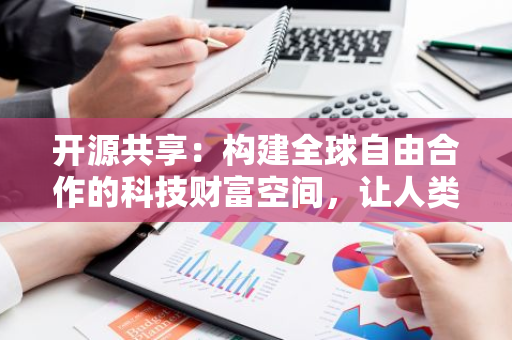 开源共享：构建全球自由合作的科技财富空间，让人类智慧共同繁荣