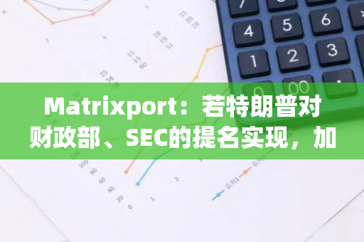 Matrixport：若特朗普对财政部、SEC的提名实现，加密市场叙事或将演变为DeFi复兴