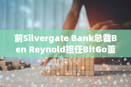 前Silvergate Bank总裁Ben Reynold担任BitGo董事总经理兼稳定币业务主管
