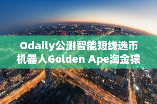 Odaily公测智能短线选币机器人Golden Ape淘金猿，限时免费加入社群