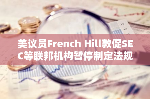 美议员French Hill敦促SEC等联邦机构暂停制定法规