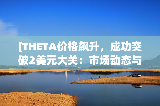 [THETA价格飙升，成功突破2美元大关：市场动态与未来展望]