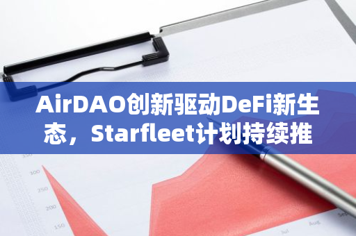 AirDAO创新驱动DeFi新生态，Starfleet计划持续推进