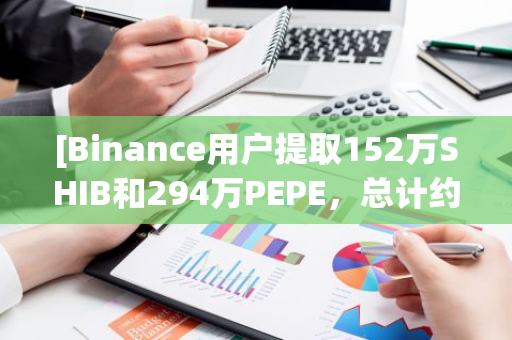 [Binance用户提取152万SHIB和294万PEPE，总计约446万美元]