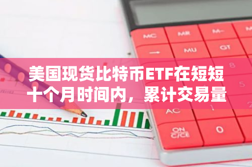 美国现货比特币ETF在短短十个月时间内，累计交易量已突破惊人的5000亿美元大关