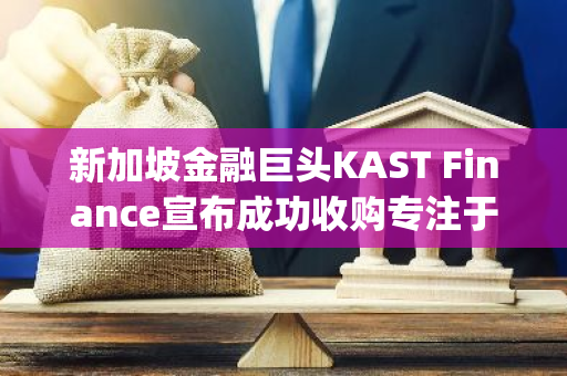 新加坡金融巨头KAST Finance宣布成功收购专注于Web3领域的初创公司Kaiju Labs