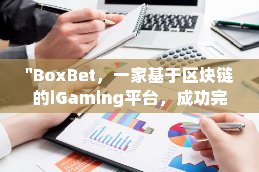 "BoxBet，一家基于区块链的iGaming平台，成功完成了由CMCC Global主导的投资融资"