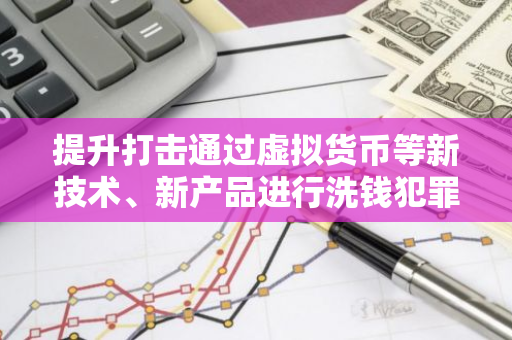 提升打击通过虚拟货币等新技术、新产品进行洗钱犯罪的能力