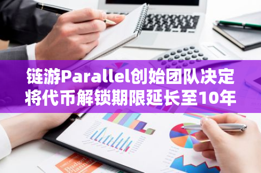 链游Parallel创始团队决定将代币解锁期限延长至10年，并委托专业机构进行管理