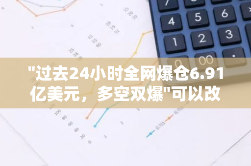 "过去24小时全网爆仓6.91亿美元，多空双爆"可以改写成"全网爆仓6.91亿美元，多空双爆"。