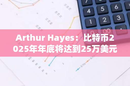 Arthur Hayes：比特币2025年年底将达到25万美元