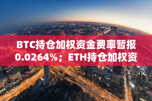 BTC持仓加权资金费率暂报0.0264%；ETH持仓加权资金费率暂报0.0194%