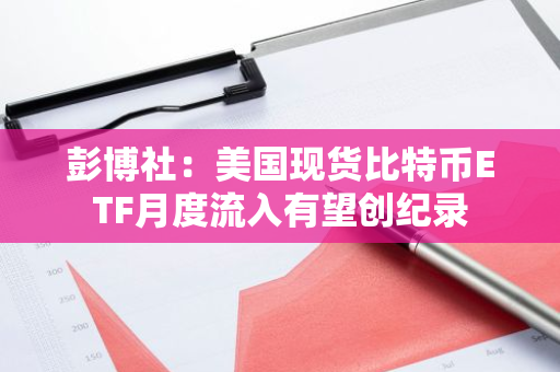 彭博社：美国现货比特币ETF月度流入有望创纪录