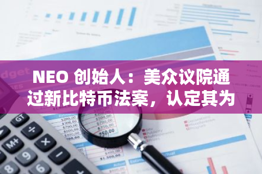 NEO 创始人：美众议院通过新比特币法案，认定其为“价值存储”资产