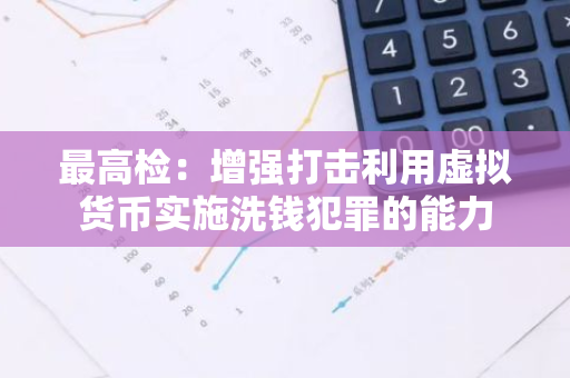 最高检：增强打击利用虚拟货币实施洗钱犯罪的能力