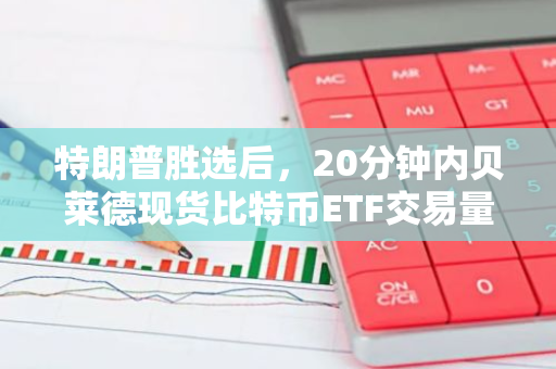 特朗普胜选后，20分钟内贝莱德现货比特币ETF交易量突破10亿美元大关