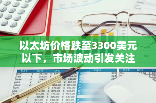 以太坊价格跌至3300美元以下，市场波动引发关注