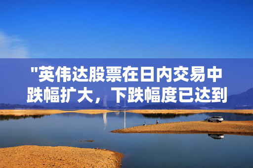 "英伟达股票在日内交易中跌幅扩大，下跌幅度已达到3%"