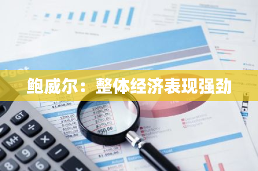 鲍威尔：整体经济表现强劲