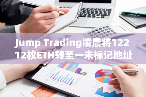 Jump Trading凌晨将12212枚ETH转至一未标记地址，约合4096万美元