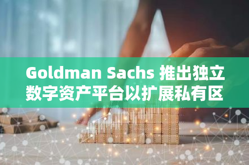 Goldman Sachs 推出独立数字资产平台以扩展私有区块链技术