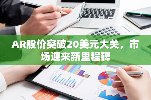 AR股价突破20美元大关，市场迎来新里程碑