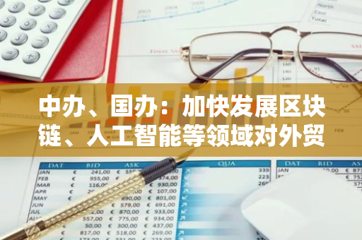 中办、国办：加快发展区块链、人工智能等领域对外贸易