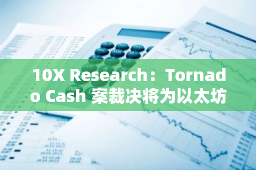 10X Research：Tornado Cash 案裁决将为以太坊和 DeFi 带来利好