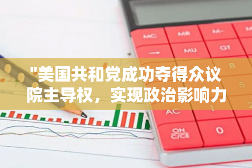 "美国共和党成功夺得众议院主导权，实现政治影响力的重要突破"
