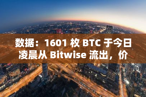 数据：1601 枚 BTC 于今日凌晨从 Bitwise 流出，价值超 1 亿美元