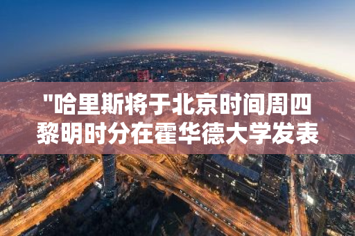 "哈里斯将于北京时间周四黎明时分在霍华德大学发表重要演说"
