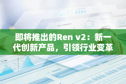 即将推出的Ren v2：新一代创新产品，引领行业变革，为您带来前所未有的体验