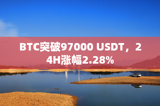 BTC突破97000 USDT，24H涨幅2.28%