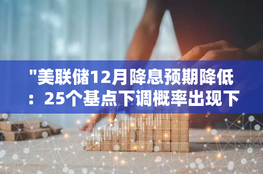 "美联储12月降息预期降低：25个基点下调概率出现下滑"