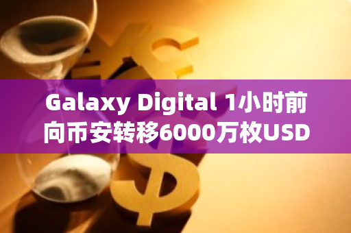 Galaxy Digital 1小时前向币安转移6000万枚USDT