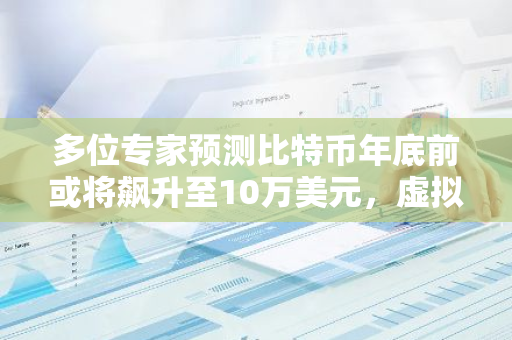 多位专家预测比特币年底前或将飙升至10万美元，虚拟资产市场或迎来新一轮繁荣