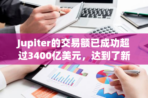 Jupiter的交易额已成功超过3400亿美元，达到了新的里程碑