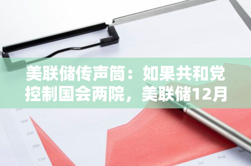 美联储传声筒：如果共和党控制国会两院，美联储12月可能修改基本假设