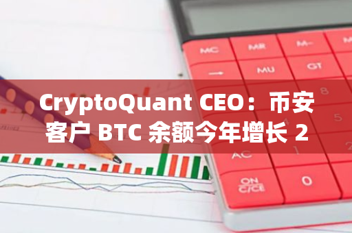 CryptoQuant CEO：币安客户 BTC 余额今年增长 25%