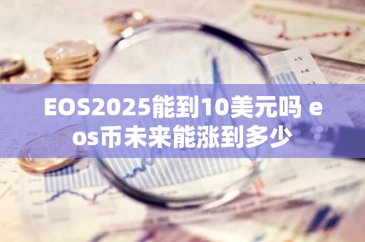 EOS2025能到10美元吗 eos币未来能涨到多少