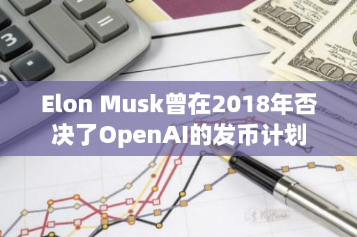 Elon Musk曾在2018年否决了OpenAI的发币计划