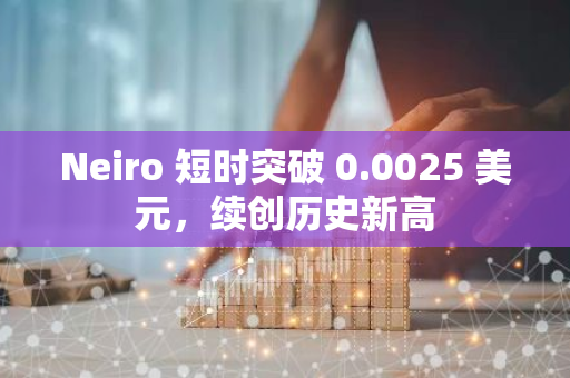 Neiro 短时突破 0.0025 美元，续创历史新高