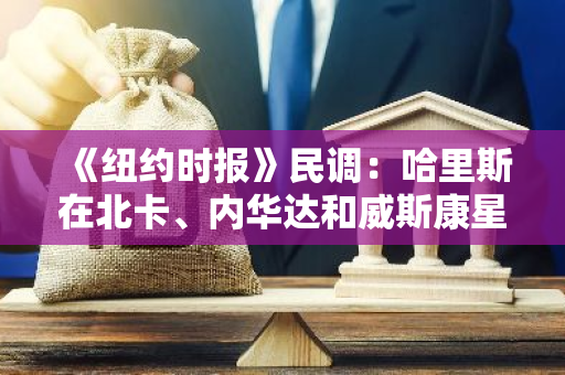 《纽约时报》民调：哈里斯在北卡、内华达和威斯康星州略微领先特朗普