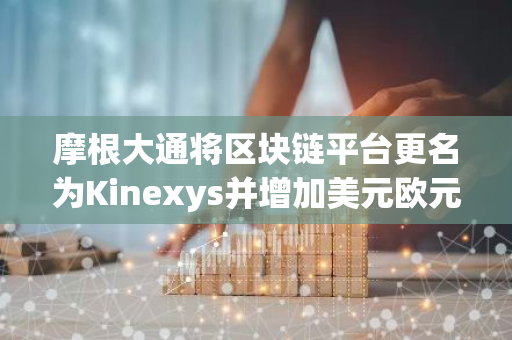摩根大通将区块链平台更名为Kinexys并增加美元欧元结算