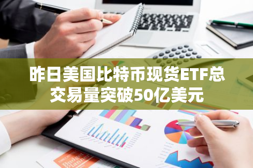 昨日美国比特币现货ETF总交易量突破50亿美元