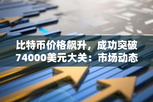 比特币价格飙升，成功突破74000美元大关：市场动态与未来展望