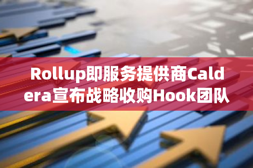 Rollup即服务提供商Caldera宣布战略收购Hook团队