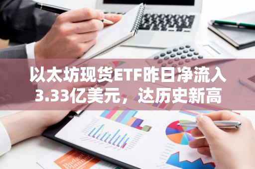 以太坊现货ETF昨日净流入3.33亿美元，达历史新高